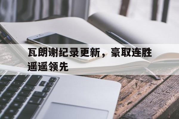 爱游戏入口-包含瓦朗谢纪录更新，豪取连胜遥遥领先的词条